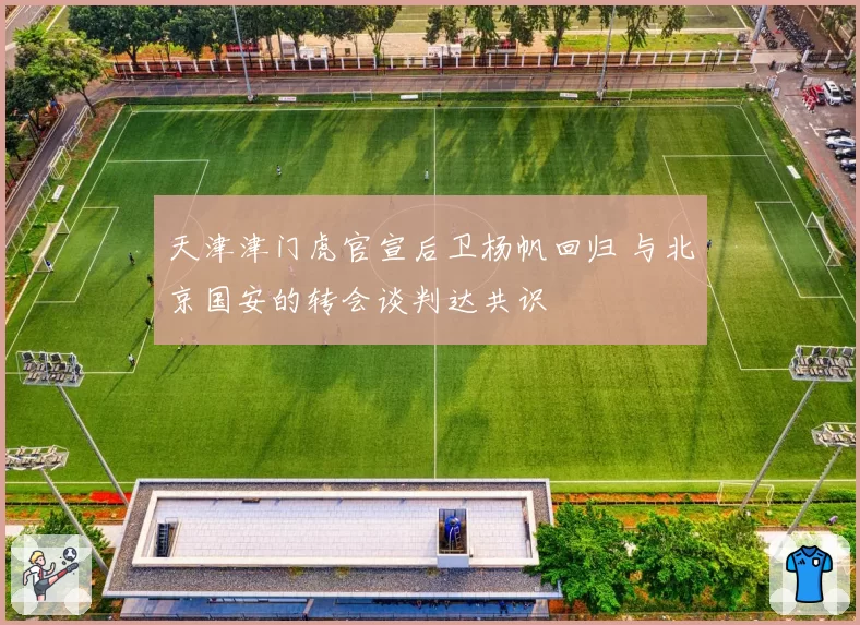 天津津门虎官宣后卫杨帆回归 与北京国安的转会谈判达共识