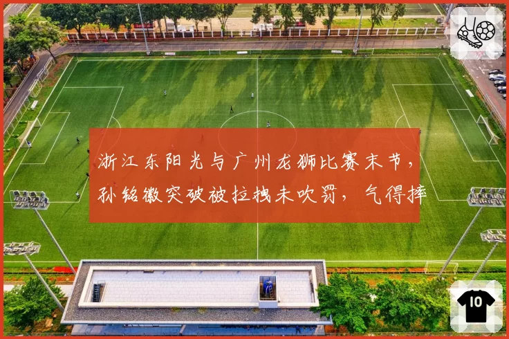 浙江东阳光与广州龙狮比赛末节，孙铭徽突破被拉拽未吹罚，气得摔球砸向篮架遭驱逐