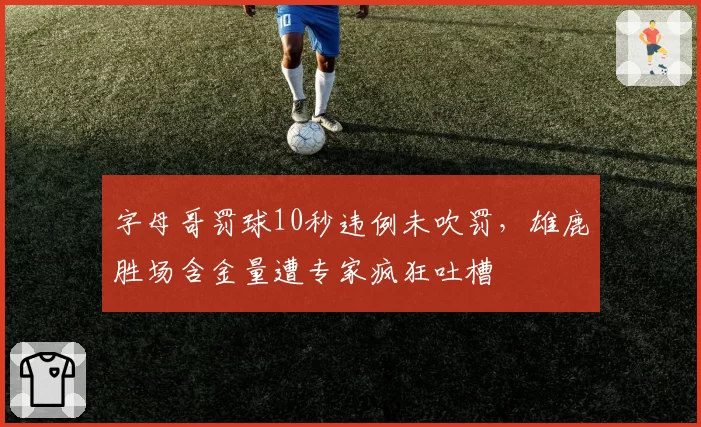 字母哥罚球10秒违例未吹罚,雄鹿胜场含金量遭专家疯狂吐槽