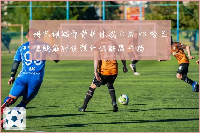姆巴佩跖骨骨折休战六周 vs 哈兰德腿筋轻伤预计仅缺席两场
