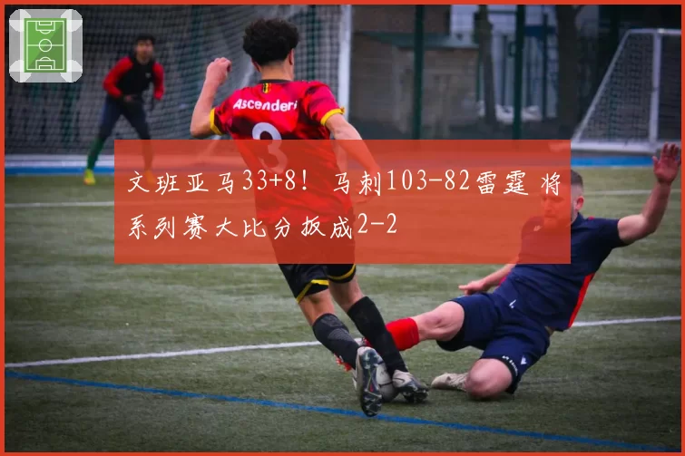 文班亚马33+8!马刺103-82雷霆 将系列赛大比分扳成2-2