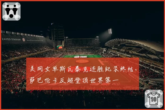 美网女单斯瓦泰克连胜纪录终结，萨巴伦卡反超登顶世界第一