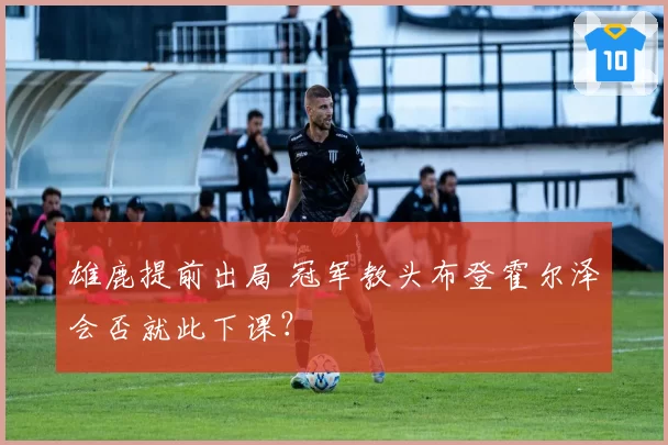 雄鹿提前出局 冠军教头布登霍尔泽会否就此下课?