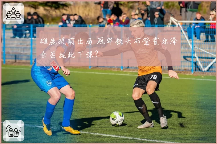 雄鹿提前出局 冠军教头布登霍尔泽会否就此下课?
