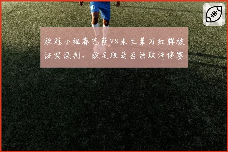 欧冠小组赛巴萨vs米兰莱万红牌被证实误判，欧足联是否该取消停赛处罚？