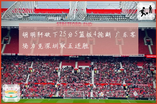 胡明轩砍下25分5篮板4抢断 广东客场力克深圳取五连胜