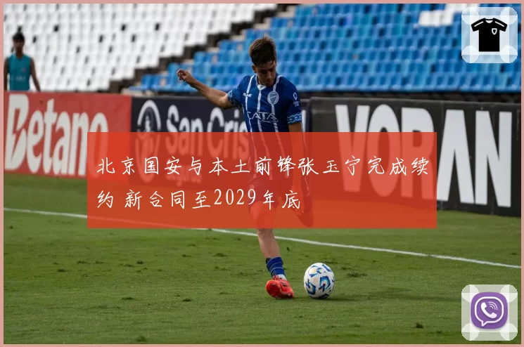 北京国安与本土前锋张玉宁完成续约 新合同至2029年底