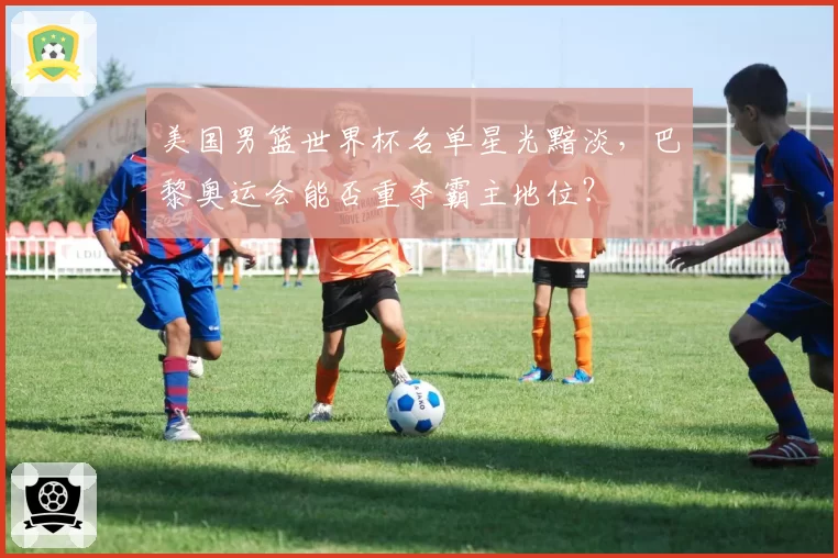 美国男篮世界杯名单星光黯淡，巴黎奥运会能否重夺霸主地位？