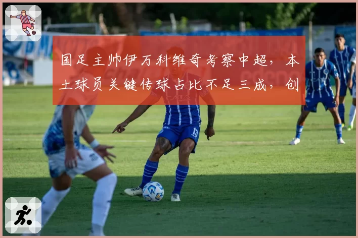 国足主帅伊万科维奇考察中超，本土球员关键传球占比不足三成，创造力匮乏谁之过？