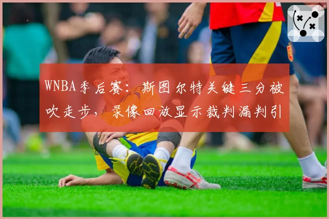 WNBA季后赛：斯图尔特关键三分被吹走步，录像回放显示裁判漏判引争议