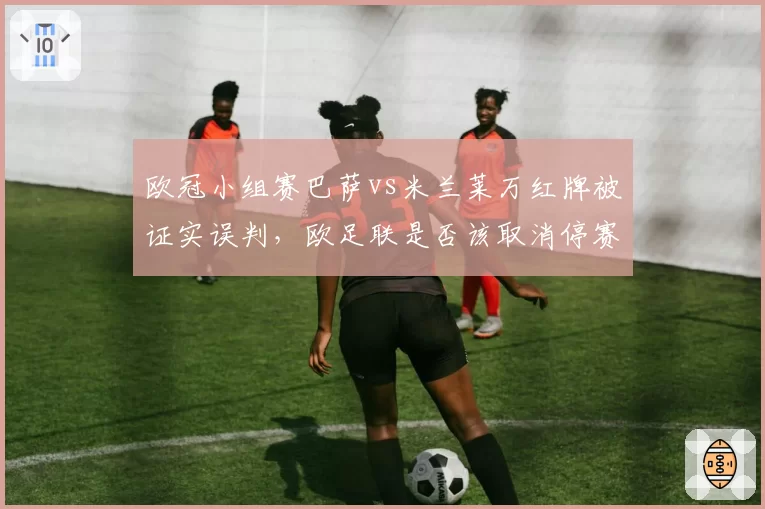 欧冠小组赛巴萨vs米兰莱万红牌被证实误判，欧足联是否该取消停赛处罚？