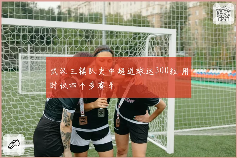 武汉三镇队史中超进球达300粒 用时仅四个多赛季