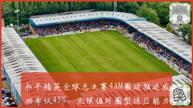 和平精英全球总决赛4AM圈边推进成功率仅45%，无限循环圈型适应能力堪忧