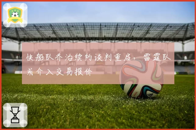 快船队乔治续约谈判重启，雷霆队或介入交易报价