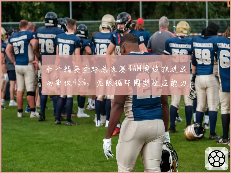 和平精英全球总决赛4AM圈边推进成功率仅45%，无限循环圈型适应能力堪忧