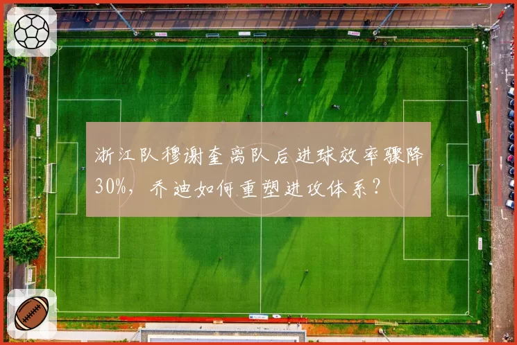 浙江队穆谢奎离队后进球效率骤降30%，乔迪如何重塑进攻体系？