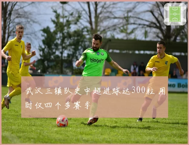 武汉三镇队史中超进球达300粒 用时仅四个多赛季