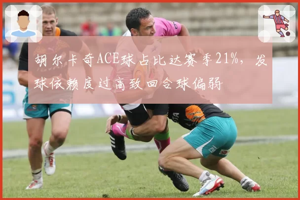 胡尔卡奇ACE球占比达赛季21%，发球依赖度过高致回合球偏弱