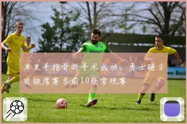库里手指骨折手术成功，勇士暗示将缺席赛季前10场常规赛