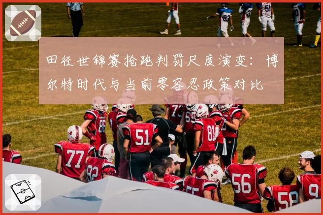 田径世锦赛抢跑判罚尺度演变：博尔特时代与当前零容忍政策对比