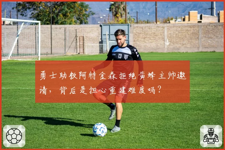勇士助教阿特金森拒绝黄蜂主帅邀请，背后是担心重建难度吗？