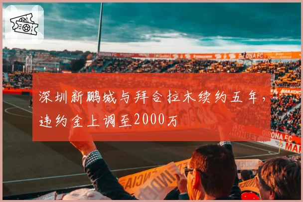 深圳新鹏城与拜合拉木续约五年，违约金上调至2000万