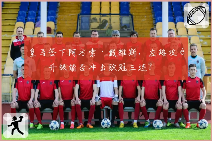 皇马签下阿方索·戴维斯，左路攻防升级能否冲击欧冠三连？
