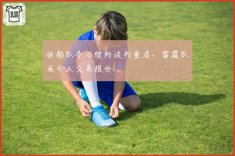 快船队乔治续约谈判重启，雷霆队或介入交易报价