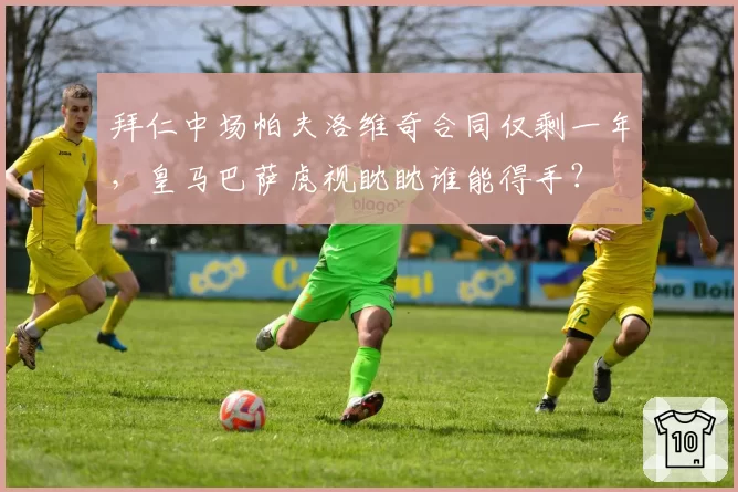 拜仁中场帕夫洛维奇合同仅剩一年，皇马巴萨虎视眈眈谁能得手？