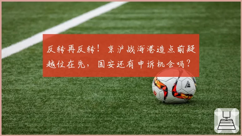 反转再反转！京沪战海港造点前疑越位在先，国安还有申诉机会吗？