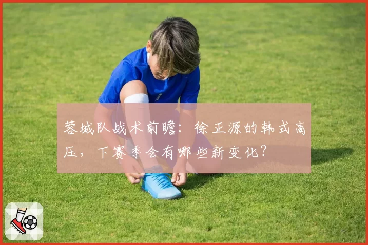 蓉城队战术前瞻：徐正源的韩式高压，下赛季会有哪些新变化？