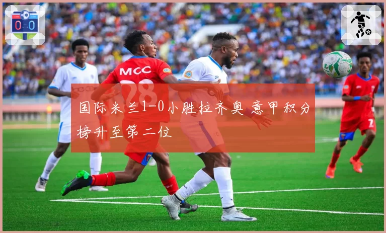 国际米兰1-0小胜拉齐奥 意甲积分榜升至第二位