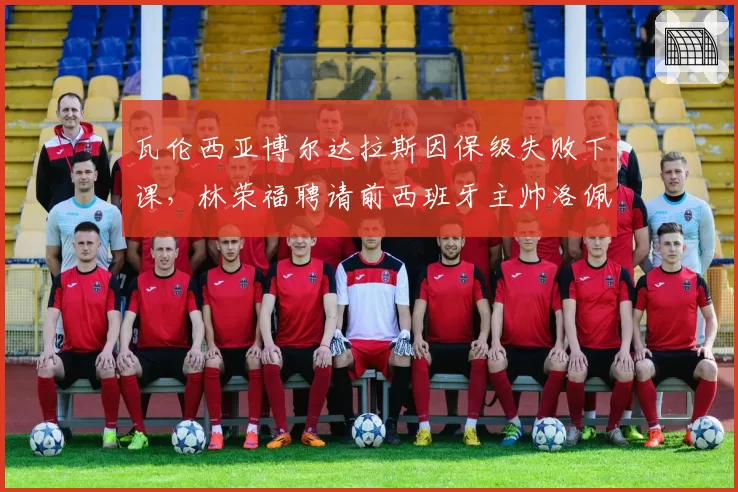 瓦伦西亚博尔达拉斯因保级失败下课，林荣福聘请前西班牙主帅洛佩特吉