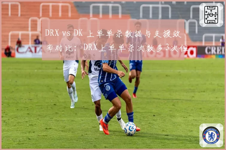 DRX vs DK 上单单杀数据与支援效率对比:DRX上单单杀次数多3次但支援滞后5秒