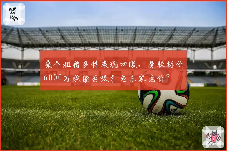 桑乔租借多特表现回暖，曼联标价6000万欧能否吸引老东家竞价？