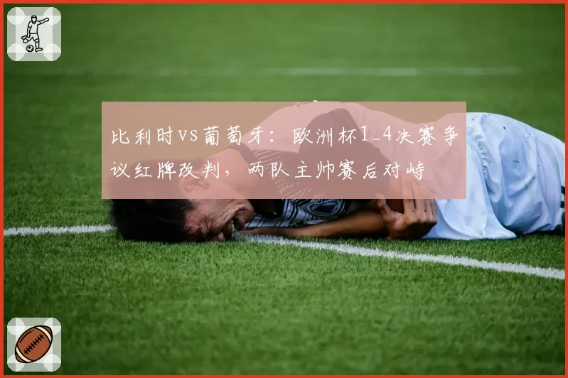比利时vs葡萄牙:欧洲杯1_4决赛争议红牌改判,两队主帅赛后对峙
