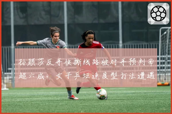 孙颖莎反手快撕线路被对手预判率超六成，女子乒坛速度型打法遭遇战术瓶颈？