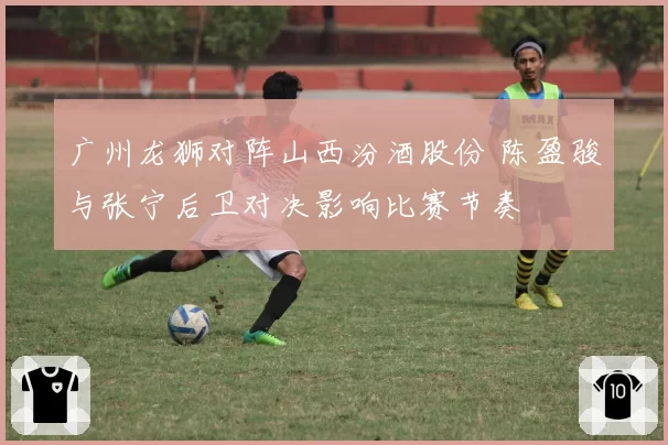 广州龙狮对阵山西汾酒股份 陈盈骏与张宁后卫对决影响比赛节奏