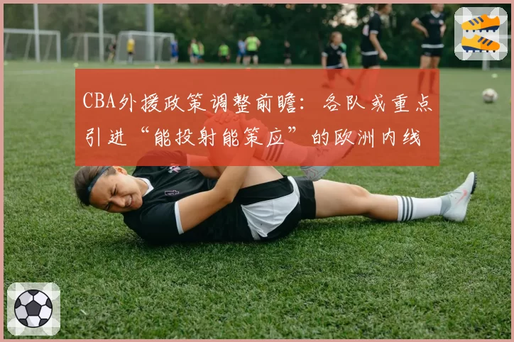 CBA外援政策调整前瞻：各队或重点引进“能投射能策应”的欧洲内线