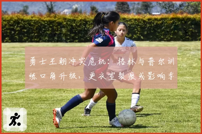 勇士王朝冲突危机：格林与普尔训练口角升级，更衣室裂痕或影响季后赛