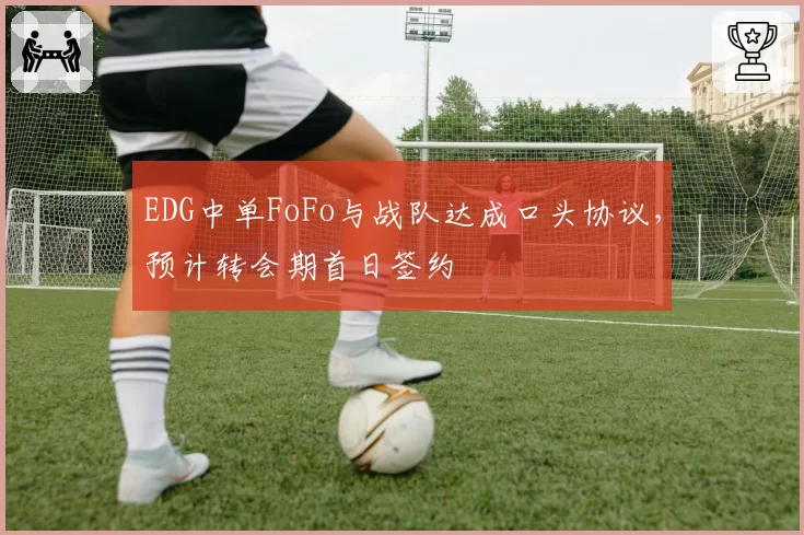 EDG中单FoFo与战队达成口头协议,预计转会期首日签约