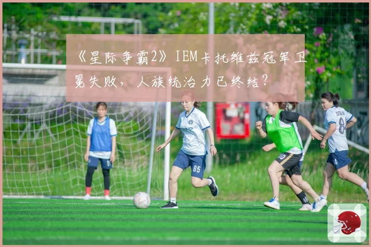 《星际争霸2》IEM卡托维兹冠军卫冕失败，人族统治力已终结？