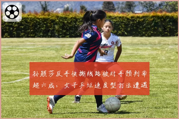 孙颖莎反手快撕线路被对手预判率超六成，女子乒坛速度型打法遭遇战术瓶颈？