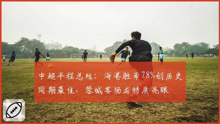 中超半程总结:海港胜率78%创历史同期最佳,蓉城客场龙特质亮眼