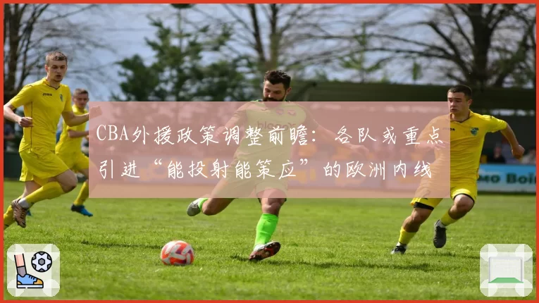 CBA外援政策调整前瞻：各队或重点引进“能投射能策应”的欧洲内线