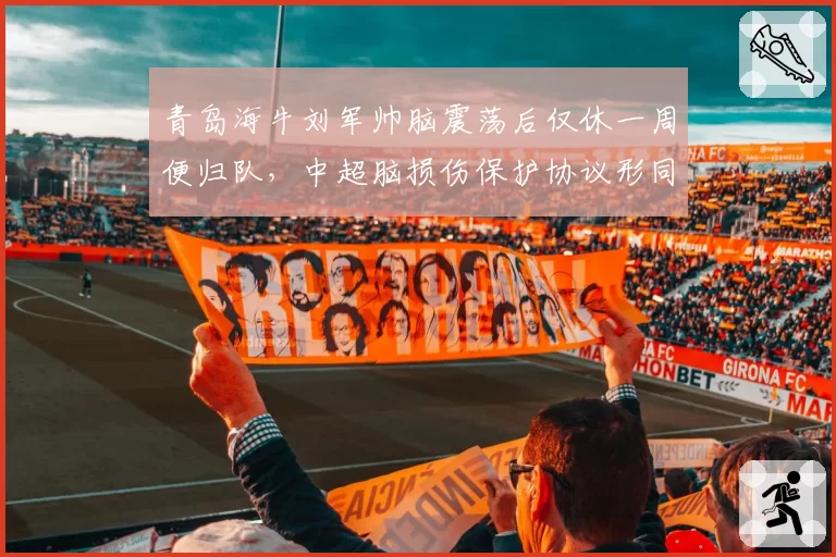 青岛海牛刘军帅脑震荡后仅休一周便归队，中超脑损伤保护协议形同虚设引安全担忧。
