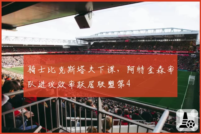 骑士比克斯塔夫下课，阿特金森率队进攻效率跃居联盟第4