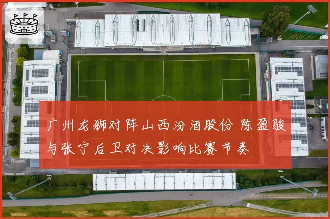 广州龙狮对阵山西汾酒股份 陈盈骏与张宁后卫对决影响比赛节奏