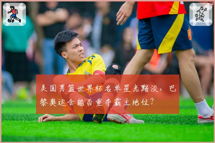 美国男篮世界杯名单星光黯淡，巴黎奥运会能否重夺霸主地位？