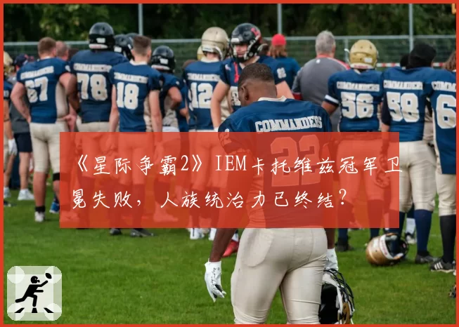 《星际争霸2》IEM卡托维兹冠军卫冕失败，人族统治力已终结？